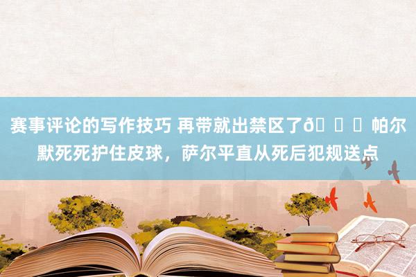 赛事评论的写作技巧 再带就出禁区了😂帕尔默死死护住皮球，萨尔平直从死后犯规送点