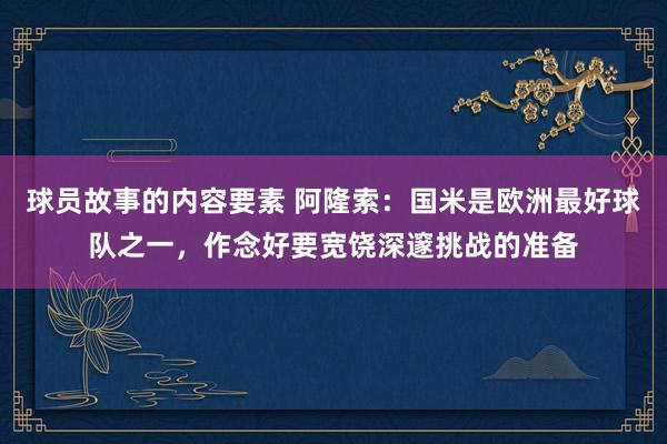 球员故事的内容要素 阿隆索：国米是欧洲最好球队之一，作念好要宽饶深邃挑战的准备