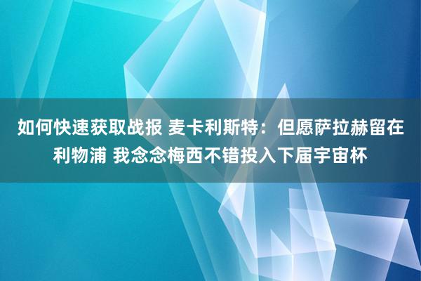 如何快速获取战报 麦卡利斯特：但愿萨拉赫留在利物浦 我念念梅西不错投入下届宇宙杯