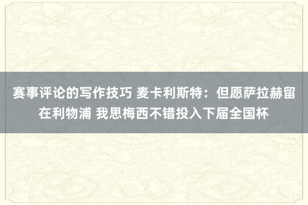 赛事评论的写作技巧 麦卡利斯特：但愿萨拉赫留在利物浦 我思梅西不错投入下届全国杯