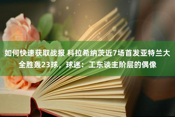 如何快速获取战报 科拉希纳茨近7场首发亚特兰大全胜轰23球，球迷：工东谈主阶层的偶像