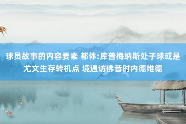 球员故事的内容要素 都体:库普梅纳斯处子球或是尤文生存转机点 境遇访佛昔时内德维德