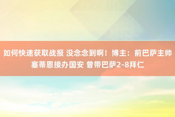 如何快速获取战报 没念念到啊！博主：前巴萨主帅塞蒂恩接办国安 曾带巴萨2-8拜仁