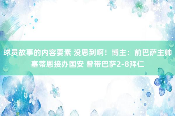 球员故事的内容要素 没思到啊！博主：前巴萨主帅塞蒂恩接办国安 曾带巴萨2-8拜仁