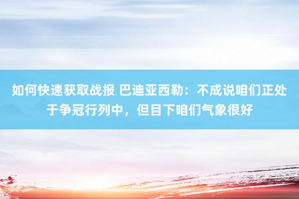 如何快速获取战报 巴迪亚西勒：不成说咱们正处于争冠行列中，但目下咱们气象很好