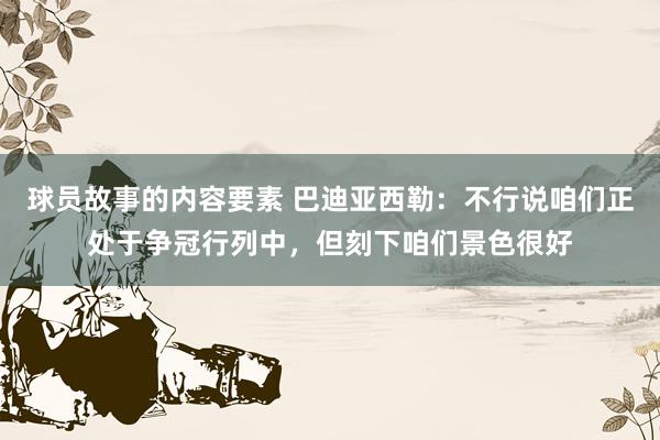 球员故事的内容要素 巴迪亚西勒：不行说咱们正处于争冠行列中，但刻下咱们景色很好