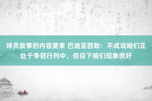 球员故事的内容要素 巴迪亚西勒：不成说咱们正处于争冠行列中，但目下咱们现象很好