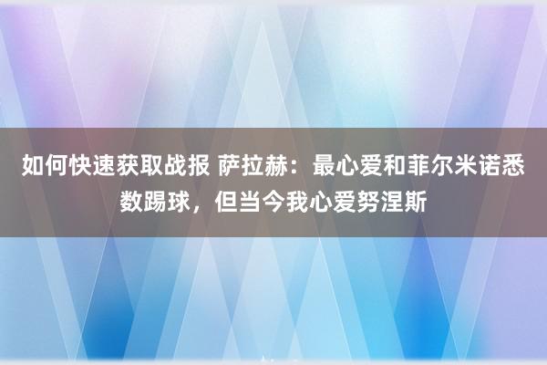 如何快速获取战报 萨拉赫：最心爱和菲尔米诺悉数踢球，但当今我心爱努涅斯