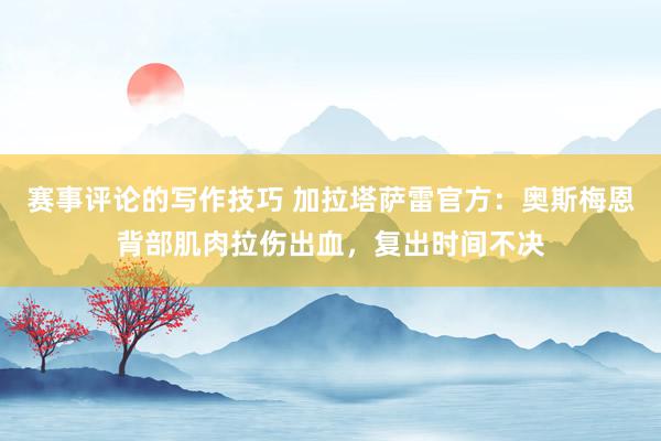 赛事评论的写作技巧 加拉塔萨雷官方：奥斯梅恩背部肌肉拉伤出血，复出时间不决