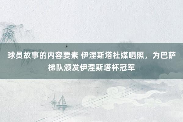 球员故事的内容要素 伊涅斯塔社媒晒照，为巴萨梯队颁发伊涅斯塔杯冠军