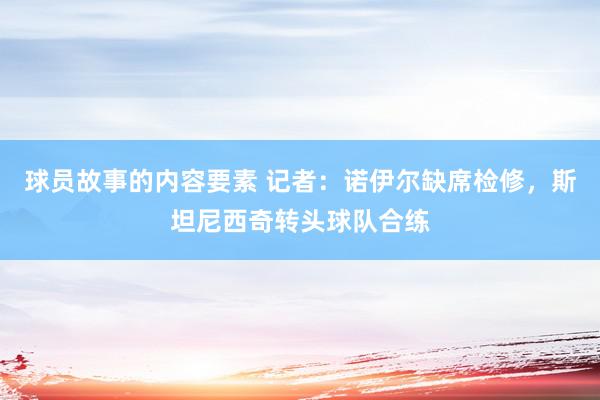 球员故事的内容要素 记者：诺伊尔缺席检修，斯坦尼西奇转头球队合练