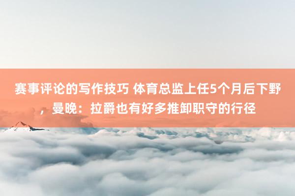 赛事评论的写作技巧 体育总监上任5个月后下野，曼晚：拉爵也有好多推卸职守的行径