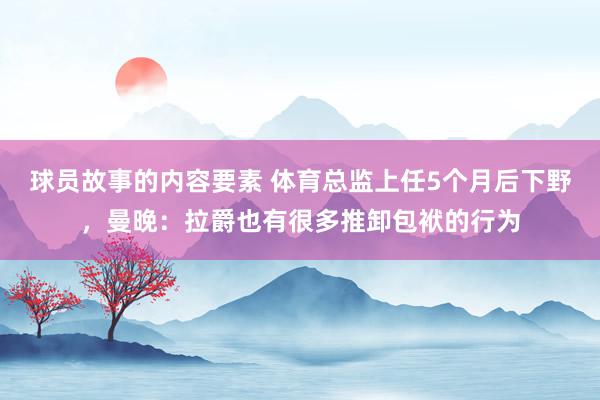 球员故事的内容要素 体育总监上任5个月后下野，曼晚：拉爵也有很多推卸包袱的行为