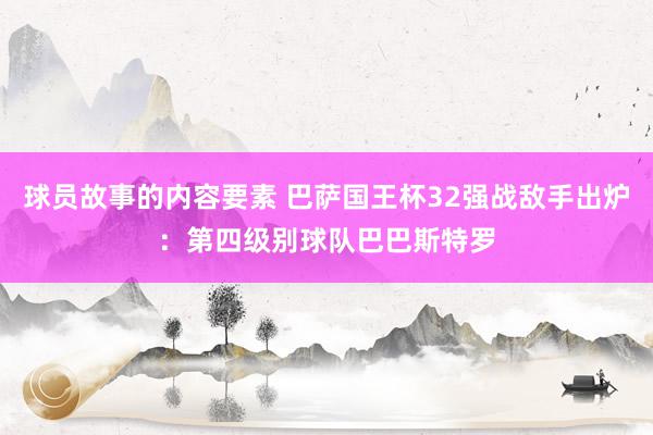 球员故事的内容要素 巴萨国王杯32强战敌手出炉：第四级别球队巴巴斯特罗