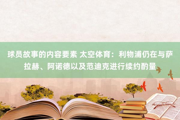 球员故事的内容要素 太空体育：利物浦仍在与萨拉赫、阿诺德以及范迪克进行续约酌量