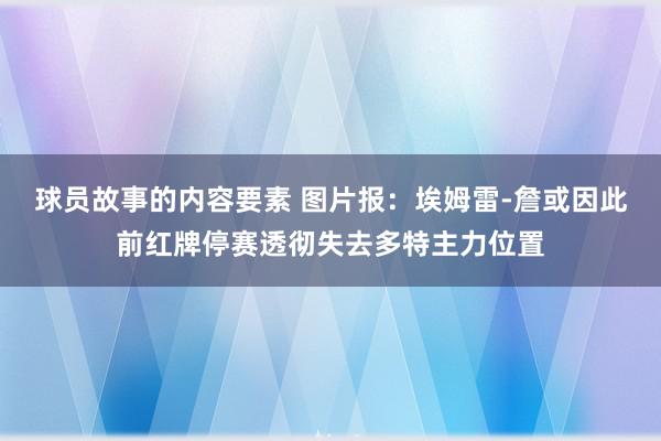 球员故事的内容要素 图片报：埃姆雷-詹或因此前红牌停赛透彻失去多特主力位置