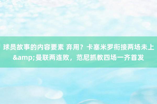 球员故事的内容要素 弃用？卡塞米罗衔接两场未上&曼联两连败，范尼抓教四场一齐首发