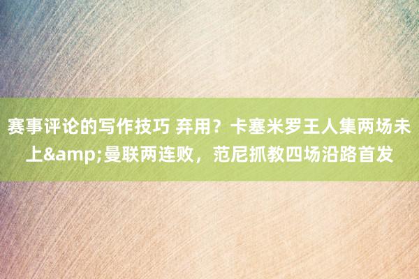 赛事评论的写作技巧 弃用？卡塞米罗王人集两场未上&曼联两连败，范尼抓教四场沿路首发