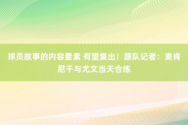 球员故事的内容要素 有望复出！跟队记者：麦肯尼干与尤文当天合练