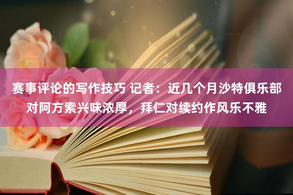 赛事评论的写作技巧 记者：近几个月沙特俱乐部对阿方索兴味浓厚，拜仁对续约作风乐不雅