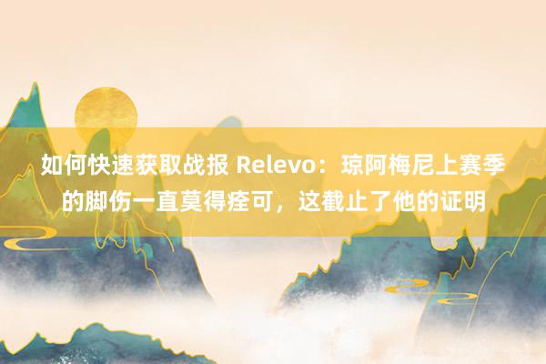 如何快速获取战报 Relevo：琼阿梅尼上赛季的脚伤一直莫得痊可，这截止了他的证明