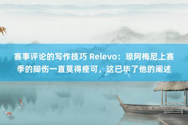 赛事评论的写作技巧 Relevo：琼阿梅尼上赛季的脚伤一直莫得痊可，这已毕了他的阐述