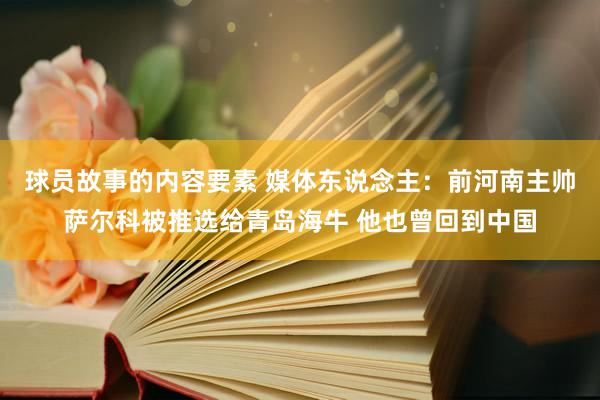 球员故事的内容要素 媒体东说念主：前河南主帅萨尔科被推选给青岛海牛 他也曾回到中国