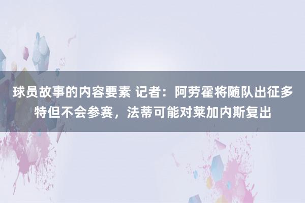 球员故事的内容要素 记者：阿劳霍将随队出征多特但不会参赛，法蒂可能对莱加内斯复出