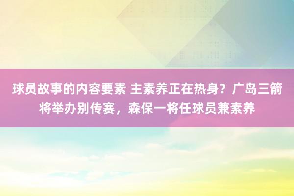 球员故事的内容要素 主素养正在热身？广岛三箭将举办别传赛，森保一将任球员兼素养