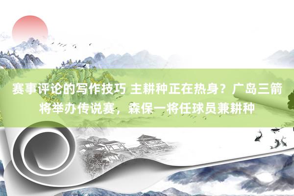 赛事评论的写作技巧 主耕种正在热身？广岛三箭将举办传说赛，森保一将任球员兼耕种