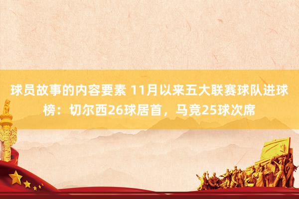 球员故事的内容要素 11月以来五大联赛球队进球榜：切尔西26球居首，马竞25球次席