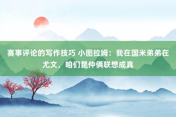 赛事评论的写作技巧 小图拉姆：我在国米弟弟在尤文，咱们昆仲俩联想成真