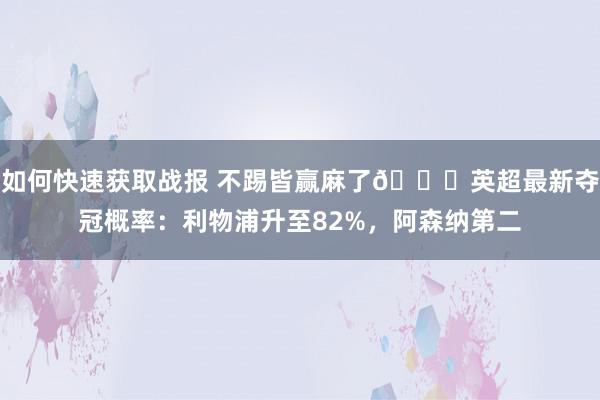 如何快速获取战报 不踢皆赢麻了😅英超最新夺冠概率：利物浦升至82%，阿森纳第二