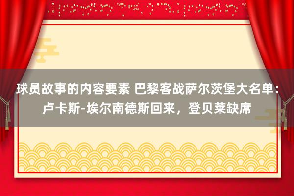 球员故事的内容要素 巴黎客战萨尔茨堡大名单：卢卡斯-埃尔南德斯回来，登贝莱缺席