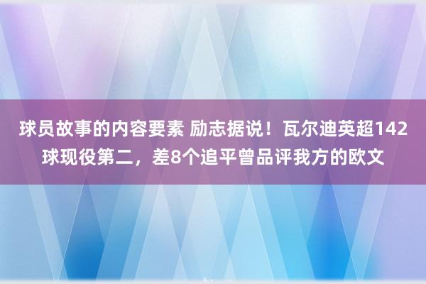 球员故事的内容要素 励志据说！瓦尔迪英超142球现役第二，差8个追平曾品评我方的欧文