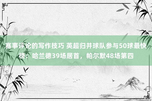 赛事评论的写作技巧 英超归并球队参与50球最快榜：哈兰德39场居首，帕尔默48场第四