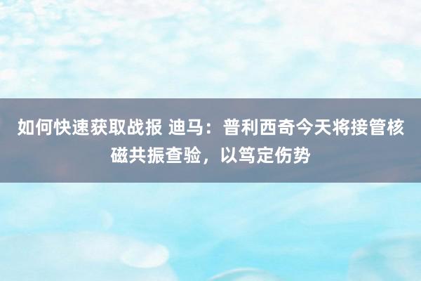 如何快速获取战报 迪马：普利西奇今天将接管核磁共振查验，以笃定伤势