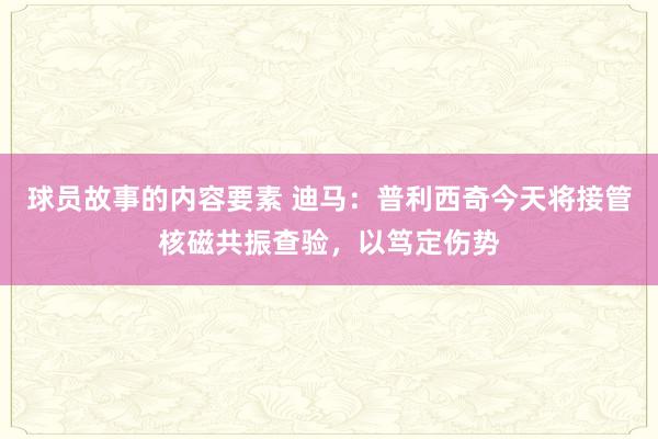 球员故事的内容要素 迪马：普利西奇今天将接管核磁共振查验，以笃定伤势