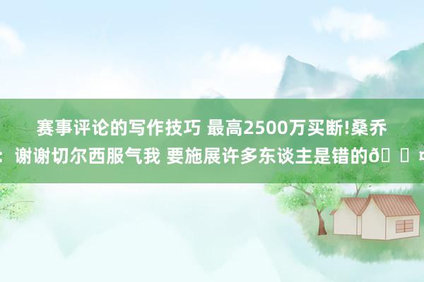 赛事评论的写作技巧 最高2500万买断!桑乔：谢谢切尔西服气我 要施展许多东谈主是错的😤