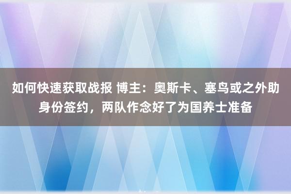 如何快速获取战报 博主：奥斯卡、塞鸟或之外助身份签约，两队作念好了为国养士准备