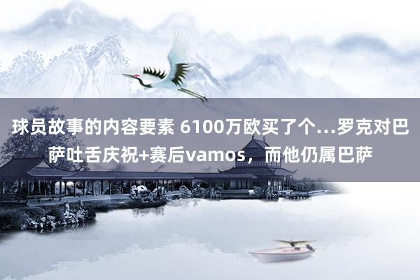 球员故事的内容要素 6100万欧买了个…罗克对巴萨吐舌庆祝+赛后vamos，而他仍属巴萨