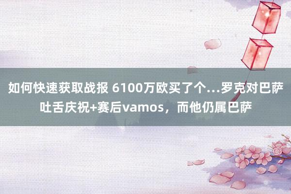 如何快速获取战报 6100万欧买了个…罗克对巴萨吐舌庆祝+赛后vamos，而他仍属巴萨