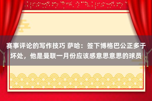 赛事评论的写作技巧 萨哈：签下博格巴公正多于坏处，他是曼联一月份应该感意思意思的球员