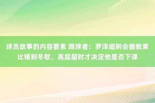 球员故事的内容要素 踢球者：罗泽细则会握教莱比锡到冬歇，高层届时才决定他是否下课