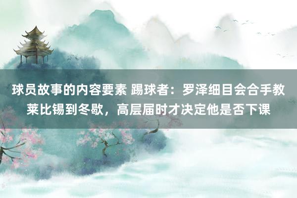 球员故事的内容要素 踢球者：罗泽细目会合手教莱比锡到冬歇，高层届时才决定他是否下课