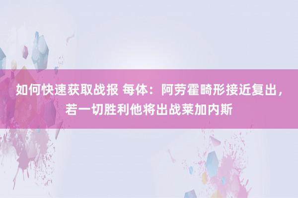 如何快速获取战报 每体：阿劳霍畸形接近复出，若一切胜利他将出战莱加内斯