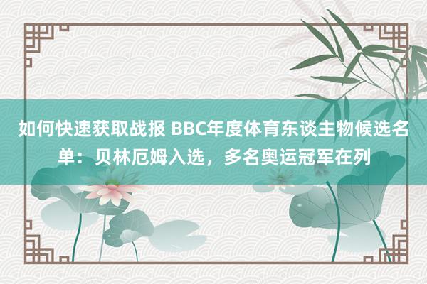 如何快速获取战报 BBC年度体育东谈主物候选名单：贝林厄姆入选，多名奥运冠军在列