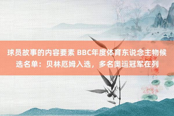 球员故事的内容要素 BBC年度体育东说念主物候选名单：贝林厄姆入选，多名奥运冠军在列