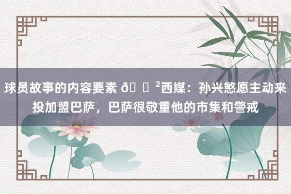 球员故事的内容要素 😲西媒：孙兴慜愿主动来投加盟巴萨，巴萨很敬重他的市集和警戒