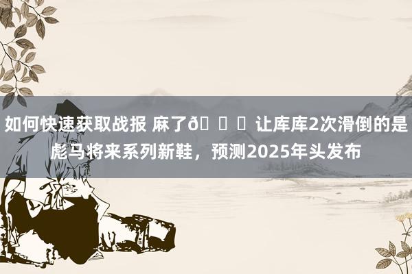 如何快速获取战报 麻了😂让库库2次滑倒的是彪马将来系列新鞋，预测2025年头发布